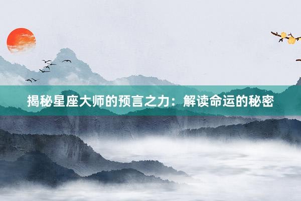 揭秘星座大师的预言之力：解读命运的秘密